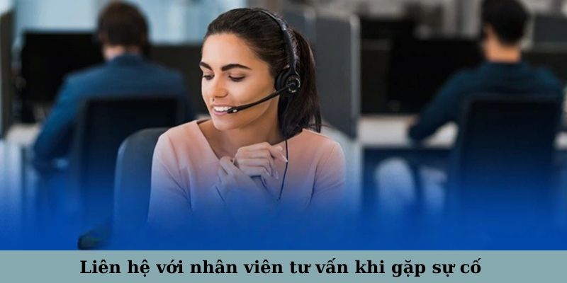 Liên hệ với nhân viên tư vấn khi gặp sự cố để được hỗ trợ nhanh chóng